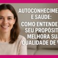 Autoconhecimento e Saúde: Como Entender o Seu Propósito Melhora Sua Qualidade de Vida