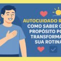 Autocuidado Real: Como Saber o Seu Propósito Pode Transformar Sua Rotina 1